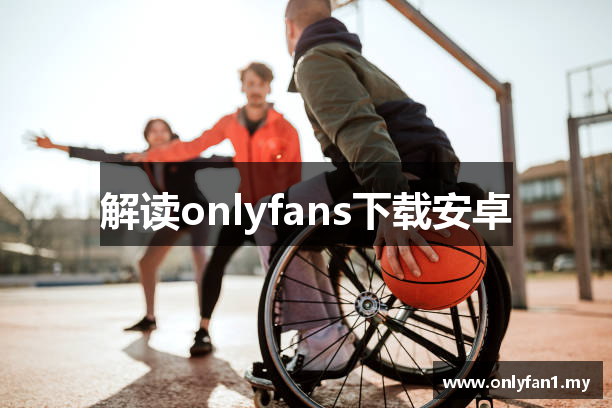 解读onlyfans下载安卓